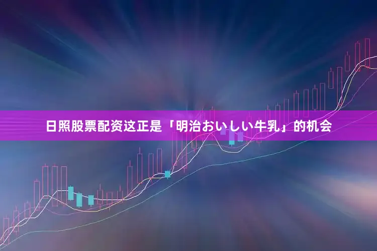 日照股票配资这正是「明治おいしい牛乳」的机会