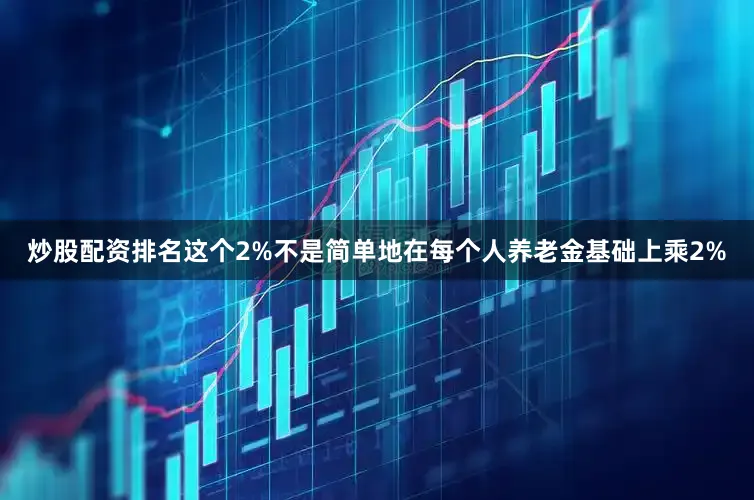 炒股配资排名这个2%不是简单地在每个人养老金基础上乘2%