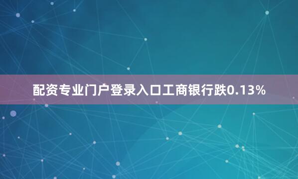 配资专业门户登录入口工商银行跌0.13%
