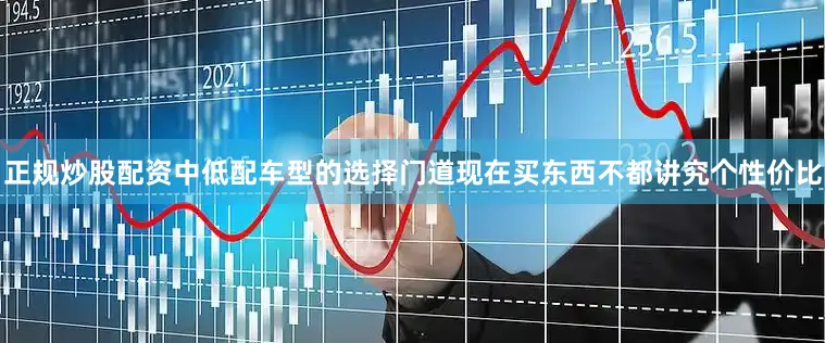正规炒股配资中低配车型的选择门道现在买东西不都讲究个性价比
