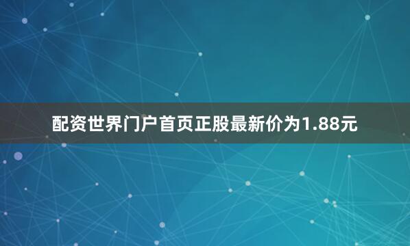 配资世界门户首页正股最新价为1.88元