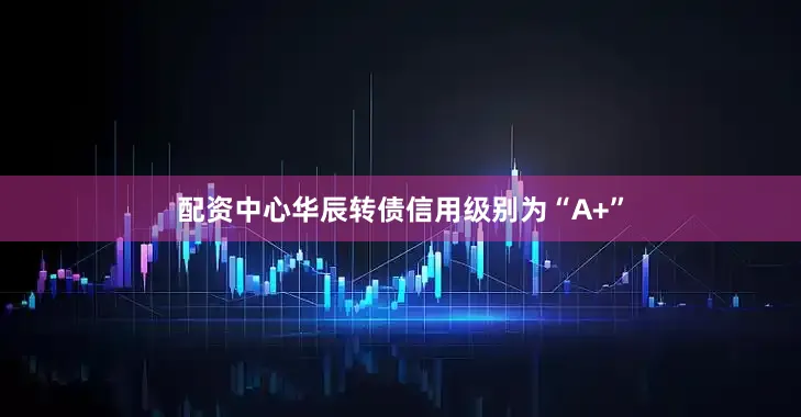 配资中心华辰转债信用级别为“A+”