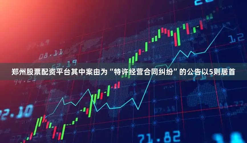 郑州股票配资平台其中案由为“特许经营合同纠纷”的公告以5则居首