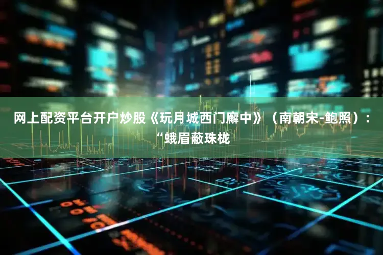 网上配资平台开户炒股《玩月城西门廨中》（南朝宋-鲍照）：“蛾眉蔽珠栊
