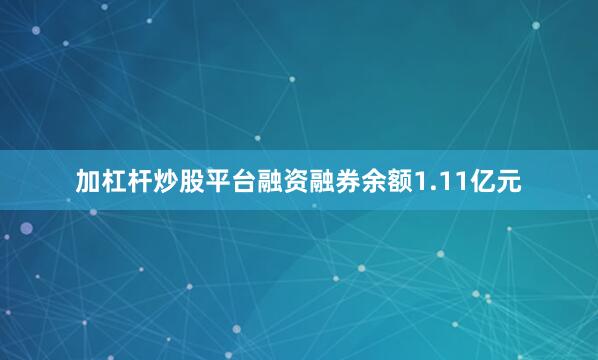 加杠杆炒股平台融资融券余额1.11亿元