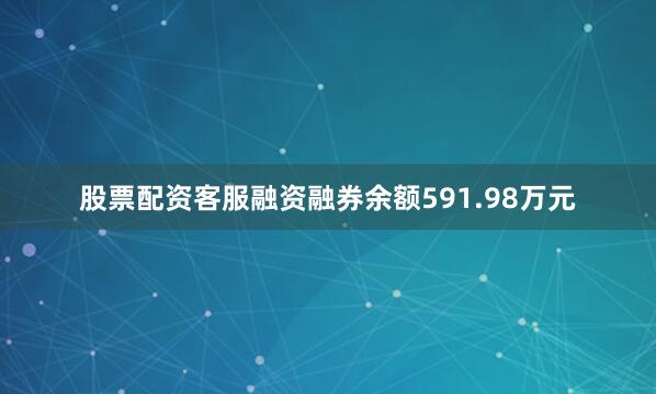股票配资客服融资融券余额591.98万元