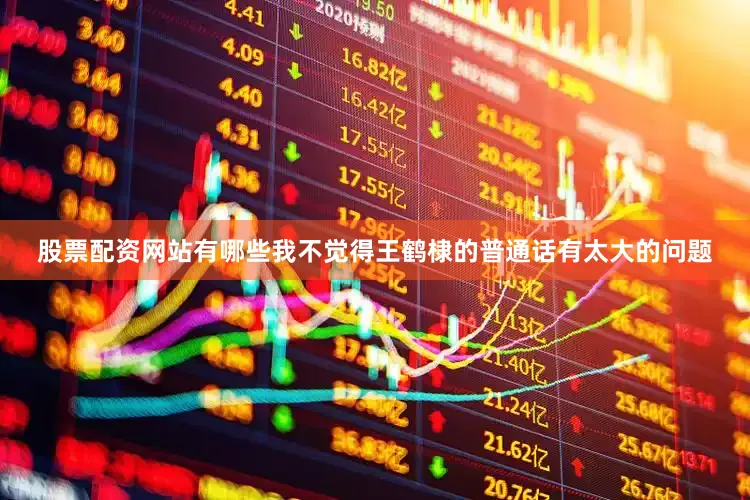 股票配资网站有哪些我不觉得王鹤棣的普通话有太大的问题