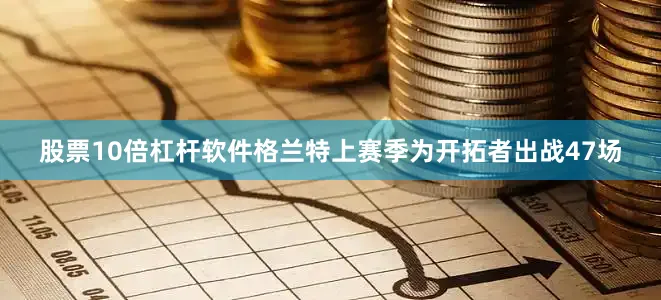 股票10倍杠杆软件格兰特上赛季为开拓者出战47场