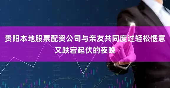 贵阳本地股票配资公司与亲友共同度过轻松惬意又跌宕起伏的夜晚