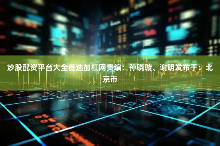 炒股配资平台大全首选加杠网责编：孙晓璇、谢明发布于：北京市