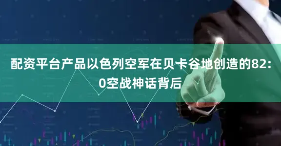 配资平台产品以色列空军在贝卡谷地创造的82:0空战神话背后