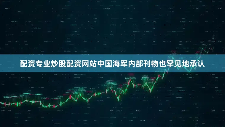 配资专业炒股配资网站中国海军内部刊物也罕见地承认